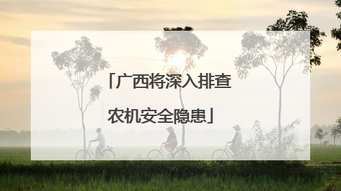 广西将深入排查农机安全隐患