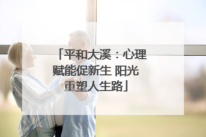 平和大溪：心理赋能促新生 阳光重塑人生路