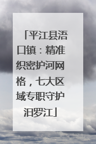 平江县浯口镇：精准织密护河网格，七大区域专职守护汨罗江