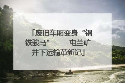 废旧车厢变身“钢铁骏马”——屯兰矿井下运输革新记