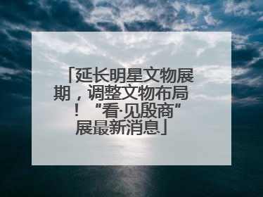 延长明星文物展期，调整文物布局！“看·见殷商”展最新消息