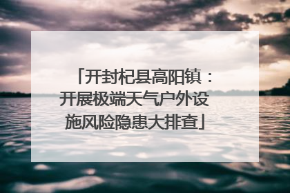 开封杞县高阳镇：开展极端天气户外设施风险隐患大排查