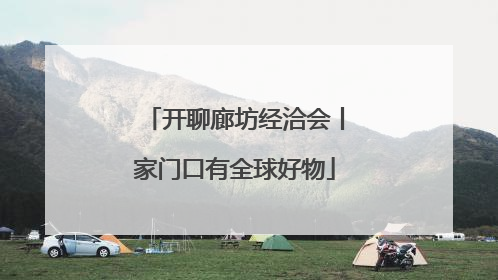 开聊廊坊经洽会丨家门口有全球好物