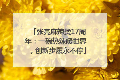 张亮麻辣烫17周年：一碗热辣暖世界，创新步履永不停