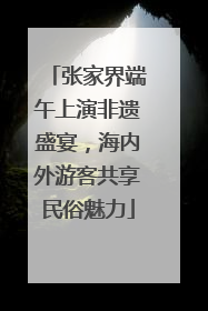 张家界端午上演非遗盛宴，海内外游客共享民俗魅力
