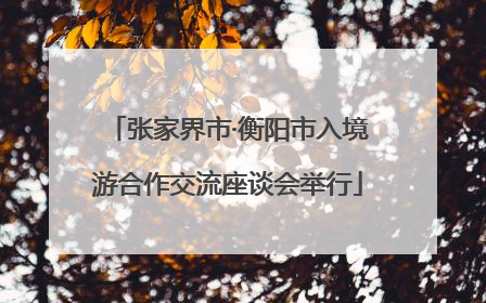 张家界市·衡阳市入境游合作交流座谈会举行
