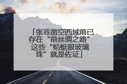 张骞凿空西域前已存在“前丝绸之路” 这些“蜻蜓眼玻璃珠”就是佐证