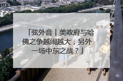 弦外音｜美政府与哈佛之争越闹越大，另外一场中东之战？
