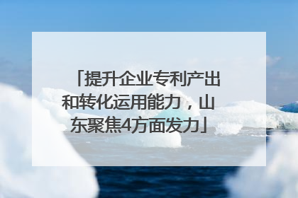 提升企业专利产出和转化运用能力，山东聚焦4方面发力