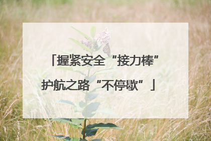握紧安全“接力棒”护航之路“不停歇”