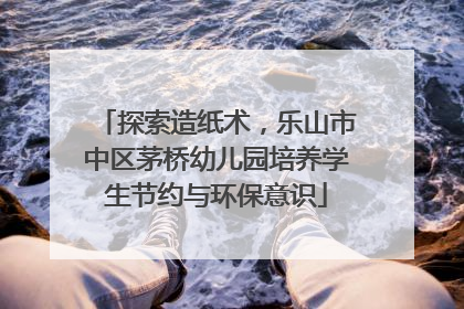 探索造纸术，乐山市中区茅桥幼儿园培养学生节约与环保意识