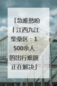 急难愁盼丨江西九江柴桑区：1500余人的出行难题正在解决