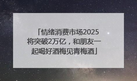 情绪消费市场2025将突破2万亿，和朋友一起喝好酒梅见青梅酒