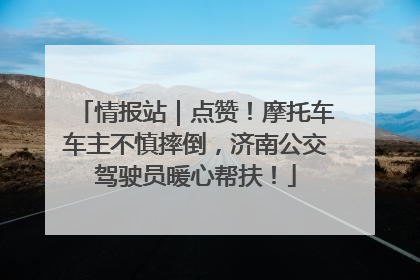 情报站｜点赞！摩托车车主不慎摔倒，济南公交驾驶员暖心帮扶！