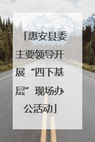 惠安县委主要领导开展“四下基层”现场办公活动