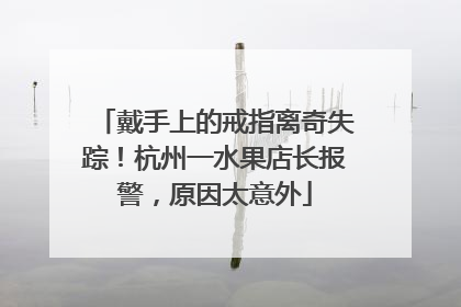戴手上的戒指离奇失踪！杭州一水果店长报警，原因太意外