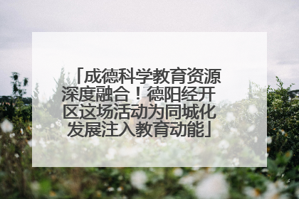 成德科学教育资源深度融合！德阳经开区这场活动为同城化发展注入教育动能