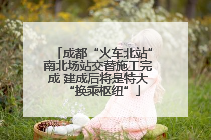 成都“火车北站”南北场站交替施工完成 建成后将是特大“换乘枢纽”