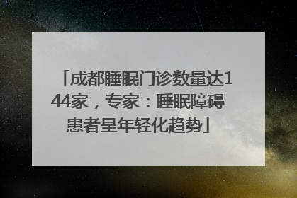 成都睡眠门诊数量达144家，专家：睡眠障碍患者呈年轻化趋势