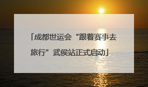 成都世运会“跟着赛事去旅行”武侯站正式启动