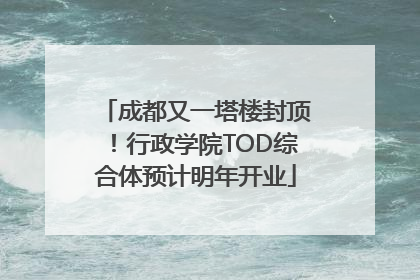 成都又一塔楼封顶！行政学院TOD综合体预计明年开业