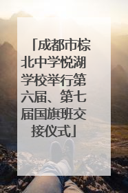 成都市棕北中学悦湖学校举行第六届、第七届国旗班交接仪式