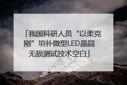 我国科研人员“以柔克刚”填补微型LED晶圆无损测试技术空白