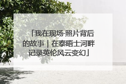我在现场·照片背后的故事｜在泰晤士河畔记录英伦风云变幻