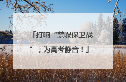 打响“禁噪保卫战”，为高考静音！