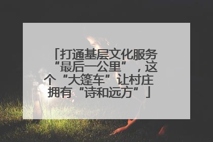 打通基层文化服务“最后一公里”，这个“大篷车”让村庄拥有“诗和远方”