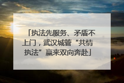 执法先服务、矛盾不上门，武汉城管“共情执法”赢来双向奔赴