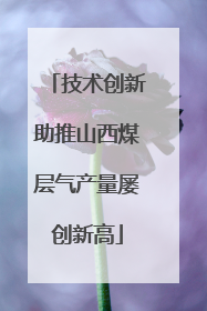 技术创新助推山西煤层气产量屡创新高