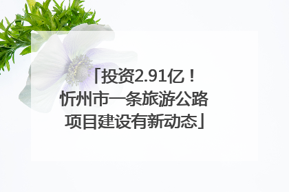 投资2.91亿！忻州市一条旅游公路项目建设有新动态