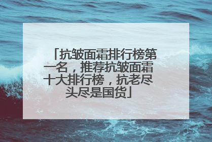抗皱面霜排行榜第一名，推荐抗皱面霜十大排行榜，抗老尽头尽是国货