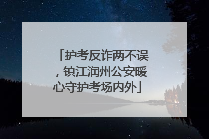护考反诈两不误，镇江润州公安暖心守护考场内外