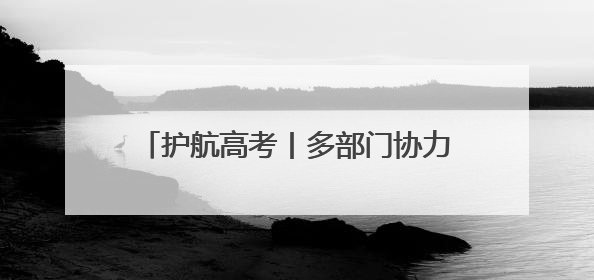 护航高考丨多部门协力 开启“静音”模式