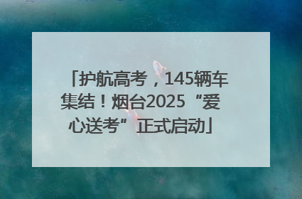 护航高考，145辆车集结！烟台2025“爱心送考”正式启动