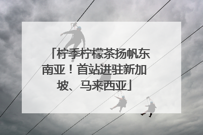 柠季柠檬茶扬帆东南亚！首站进驻新加坡、马来西亚