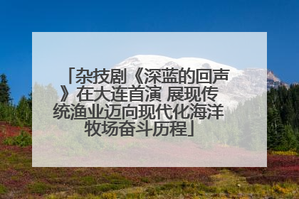 杂技剧《深蓝的回声》在大连首演 展现传统渔业迈向现代化海洋牧场奋斗历程