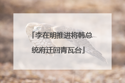 李在明推进将韩总统府迁回青瓦台