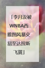 李月汝被WNBA西雅图风暴交易至达拉斯飞翼