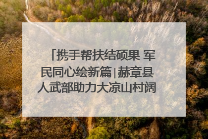 携手帮扶结硕果 军民同心绘新篇∣赫章县人武部助力大凉山村阔步乡村振兴路