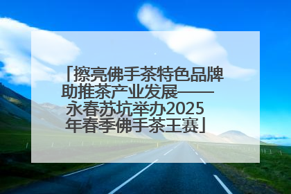 擦亮佛手茶特色品牌 助推茶产业发展——永春苏坑举办2025年春季佛手茶王赛