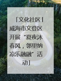 文化社区│威海市文登区开展“夏夜沐春风，邻里纳凉乐融融”活动