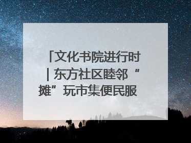 文化书院进行时｜东方社区睦邻“摊”玩市集便民服务日，书写邻里共生新篇章