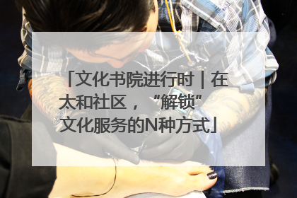 文化书院进行时｜在太和社区，“解锁” 文化服务的N种方式