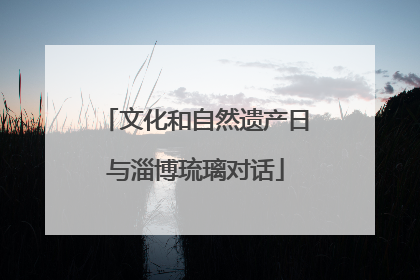 文化和自然遗产日与淄博琉璃对话