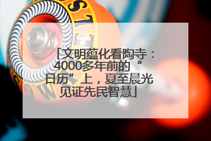 文明蕴化看陶寺：4000多年前的“日历”上，夏至晨光见证先民智慧