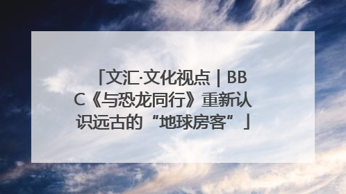 文汇·文化视点｜BBC《与恐龙同行》重新认识远古的“地球房客”