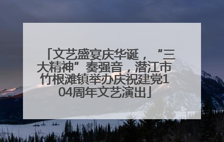 文艺盛宴庆华诞，“三大精神”奏强音，潜江市竹根滩镇举办庆祝建党104周年文艺演出